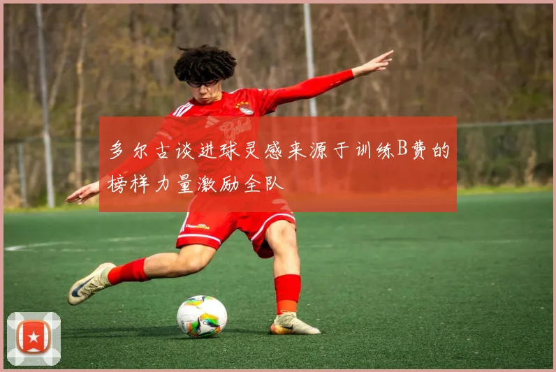 多尔古谈进球灵感来源于训练B费的榜样力量激励全队