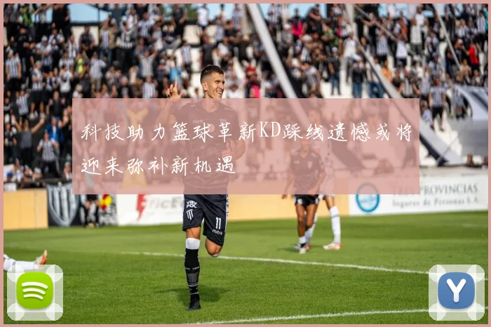 科技助力篮球革新KD踩线遗憾或将迎来弥补新机遇