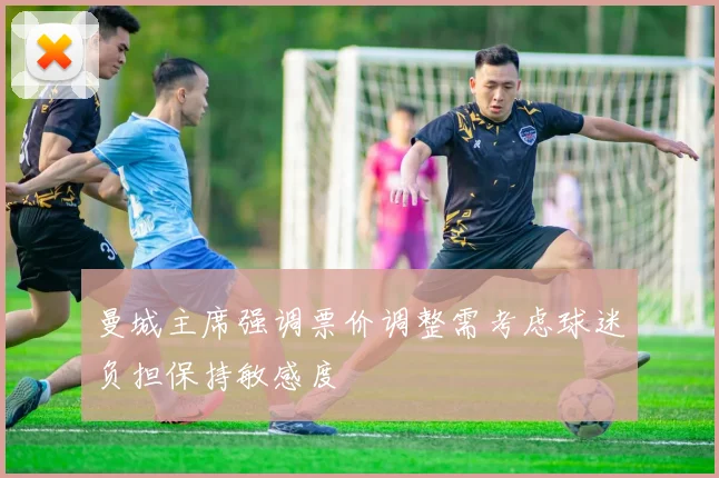 曼城主席强调票价调整需考虑球迷负担保持敏感度