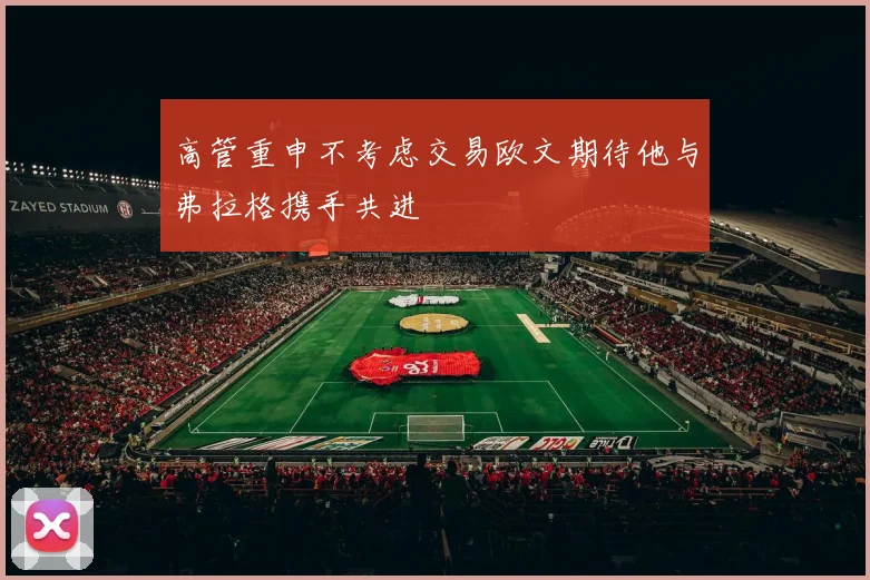 高管重申不考虑交易欧文期待他与弗拉格携手共进