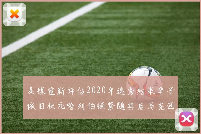 美媒重新评估2020年选秀结果华子依旧状元哈利伯顿紧随其后马克西位列探花