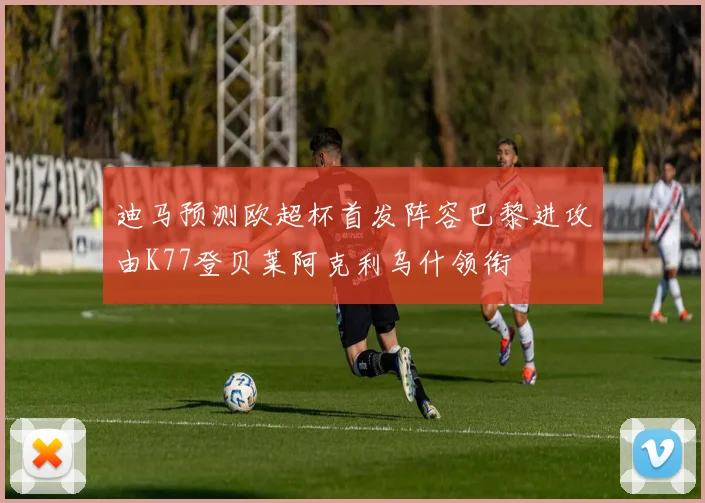 迪马预测欧超杯首发阵容巴黎进攻由K77登贝莱阿克利乌什领衔