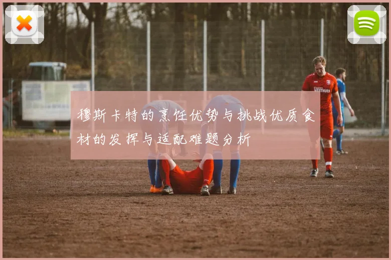穆斯卡特的烹饪优势与挑战优质食材的发挥与适配难题分析