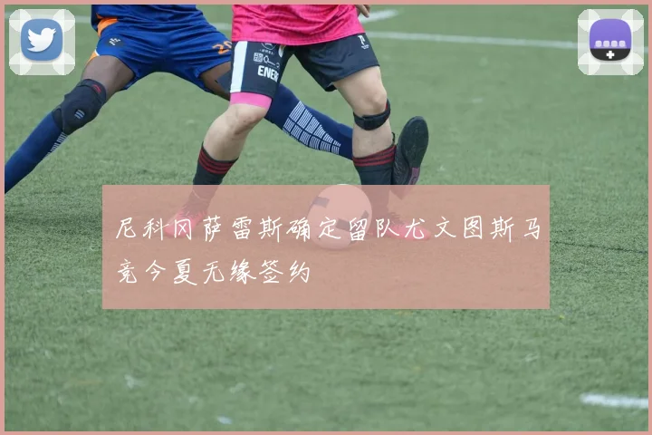 尼科冈萨雷斯确定留队尤文图斯马竞今夏无缘签约