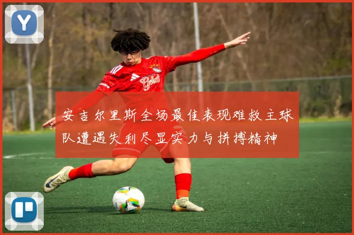 安吉尔里斯全场最佳表现难救主球队遭遇失利尽显实力与拼搏精神