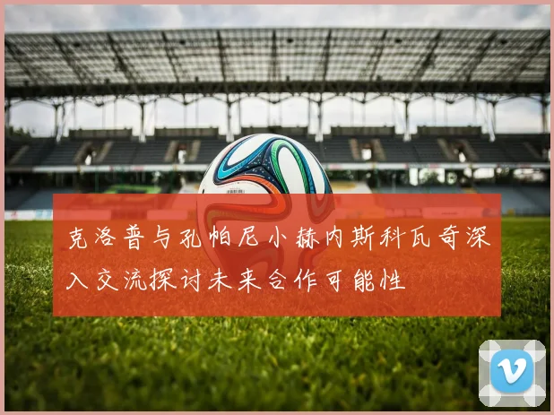克洛普与孔帕尼小赫内斯科瓦奇深入交流探讨未来合作可能性