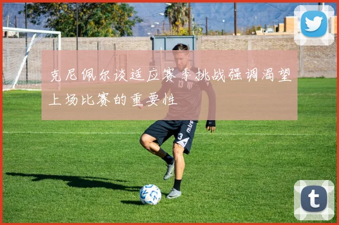 克尼佩尔谈适应赛季挑战强调渴望上场比赛的重要性