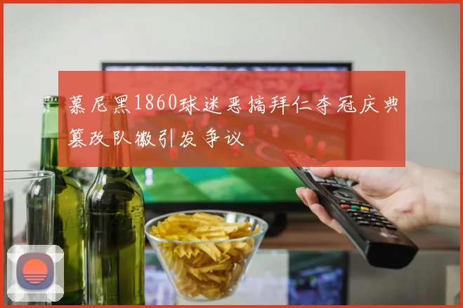 慕尼黑1860球迷恶搞拜仁夺冠庆典篡改队徽引发争议