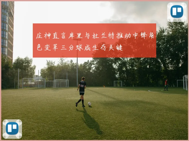 庄神直言库里与杜兰特推动中锋角色变革三分球成生存关键
