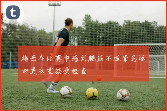 梅西在比赛中感到腿筋不适紧急返回更衣室接受检查