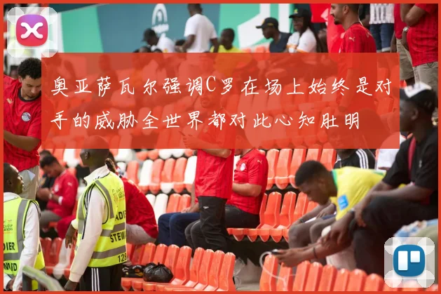 奥亚萨瓦尔强调C罗在场上始终是对手的威胁全世界都对此心知肚明