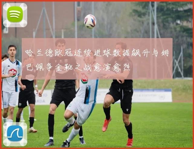 哈兰德欧冠连续进球数据飙升与姆巴佩争金靴之战愈演愈烈