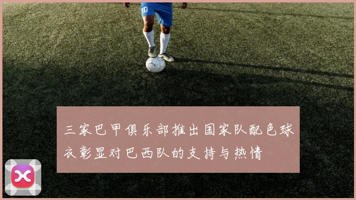 三家巴甲俱乐部推出国家队配色球衣彰显对巴西队的支持与热情