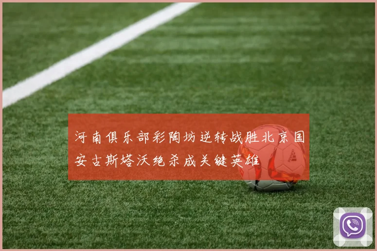 河南俱乐部彩陶坊逆转战胜北京国安古斯塔沃绝杀成关键英雄