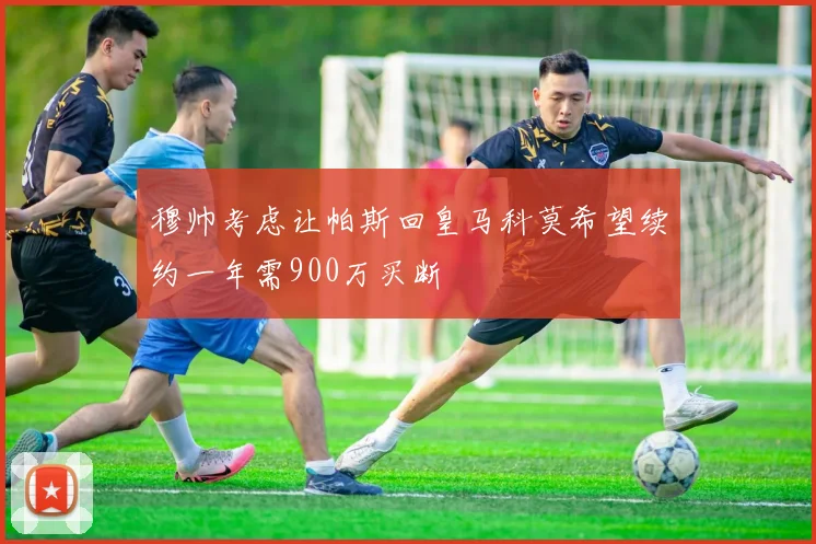 穆帅考虑让帕斯回皇马科莫希望续约一年需900万买断
