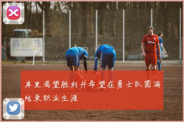 库里渴望胜利并希望在勇士队圆满结束职业生涯